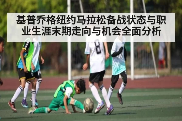 基普乔格纽约马拉松备战状态与职业生涯末期走向与机会全面分析