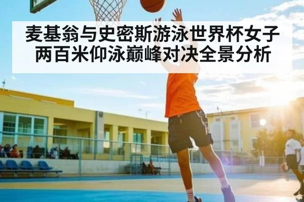 麦基翁与史密斯游泳世界杯女子两百米仰泳巅峰对决全景分析