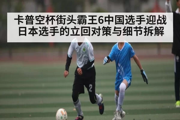 卡普空杯街头霸王6中国选手迎战日本选手的立回对策与细节拆解